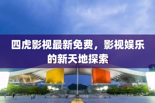 四虎影视最新免费，影视娱乐的新天地探索