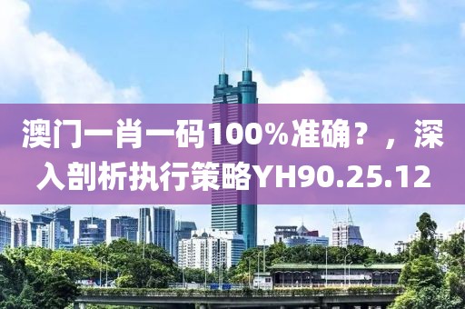 澳门一肖一码100%准确？，深入剖析执行策略YH90.25.12
