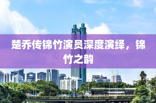 楚乔传锦竹演员深度演绎，锦竹之韵