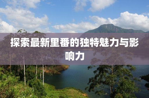 探索最新里番的独特魅力与影响力