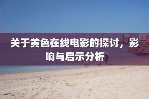 关于黄色在线电影的探讨，影响与启示分析
