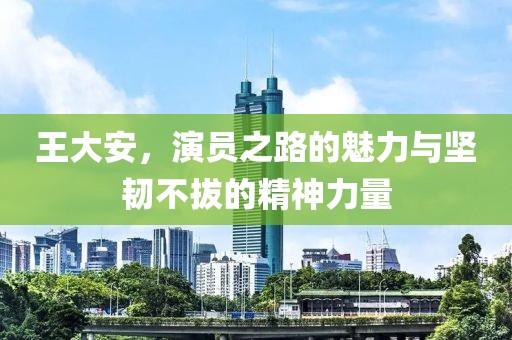 王大安，演员之路的魅力与坚韧不拔的精神力量