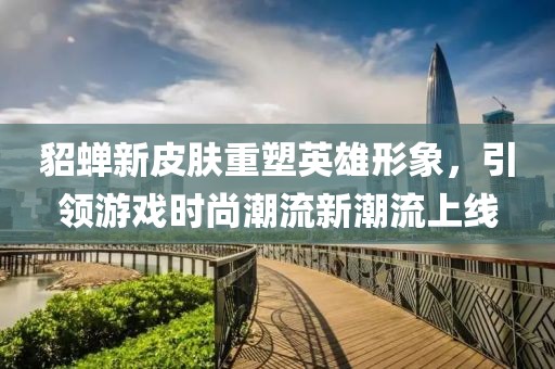 貂蝉新皮肤重塑英雄形象，引领游戏时尚潮流新潮流上线