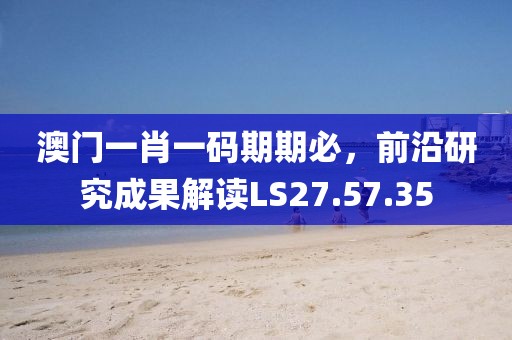 澳门一肖一码期期必，前沿研究成果解读LS27.57.35