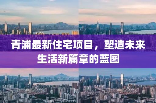 青浦最新住宅项目，塑造未来生活新篇章的蓝图