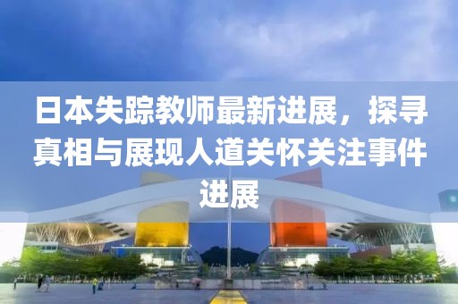 日本失踪教师最新进展，探寻真相与展现人道关怀关注事件进展