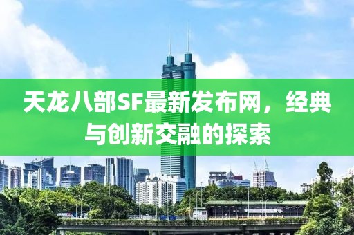 天龙八部SF最新发布网，经典与创新交融的探索