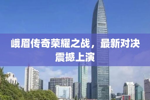峨眉传奇荣耀之战，最新对决震撼上演