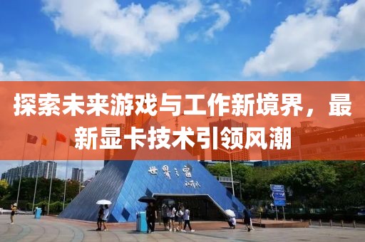 探索未来游戏与工作新境界，最新显卡技术引领风潮