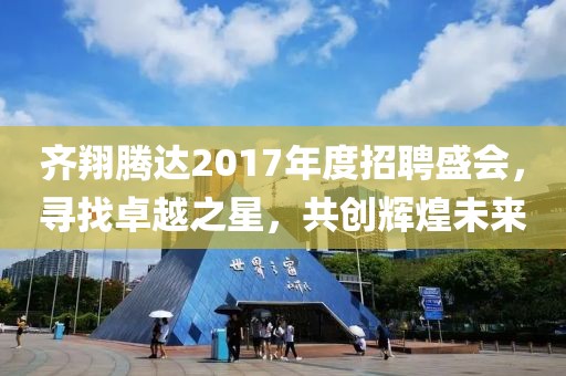 齐翔腾达2017年度招聘盛会，寻找卓越之星，共创辉煌未来