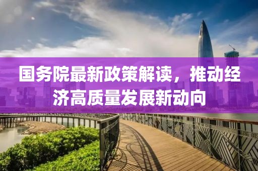 国务院最新政策解读，推动经济高质量发展新动向
