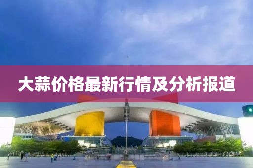 大蒜价格最新行情及分析报道