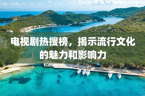 电视剧热搜榜，揭示流行文化的魅力和影响力