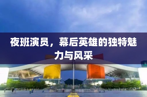 夜班演员，幕后英雄的独特魅力与风采