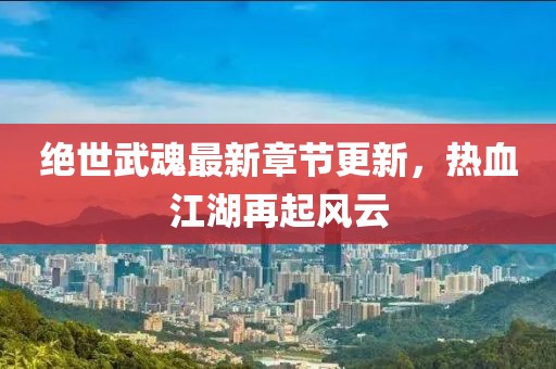 绝世武魂最新章节更新，热血江湖再起风云