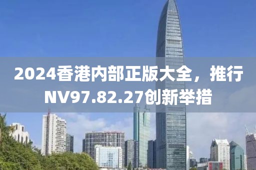 2024香港内部正版大全，推行NV97.82.27创新举措