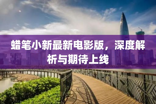 蜡笔小新最新电影版，深度解析与期待上线