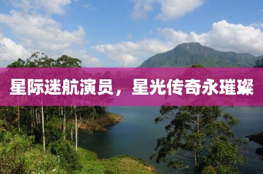 星际迷航演员，星光传奇永璀璨