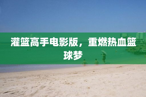 灌篮高手电影版，重燃热血篮球梦