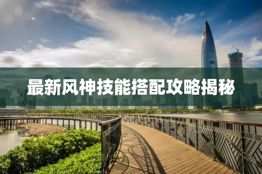 最新风神技能搭配攻略揭秘