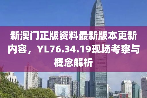 新澳门正版资料最新版本更新内容，YL76.34.19现场考察与概念解析