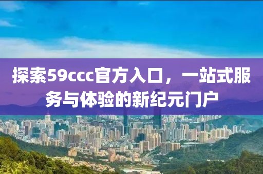 探索59ccc官方入口，一站式服务与体验的新纪元门户