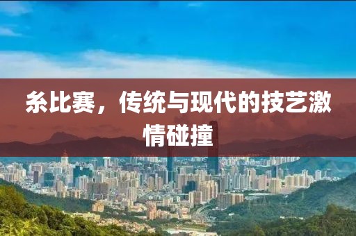 糸比赛，传统与现代的技艺激情碰撞