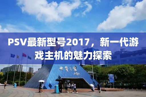 PSV最新型号2017，新一代游戏主机的魅力探索