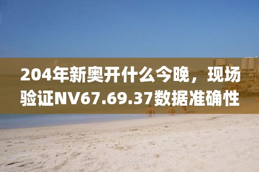 204年新奥开什么今晚，现场验证NV67.69.37数据准确性