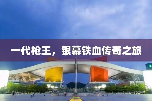一代枪王，银幕铁血传奇之旅