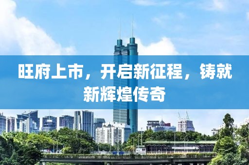旺府上市，开启新征程，铸就新辉煌传奇