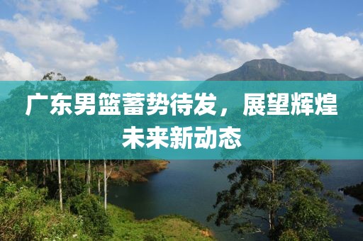 广东男篮蓄势待发，展望辉煌未来新动态