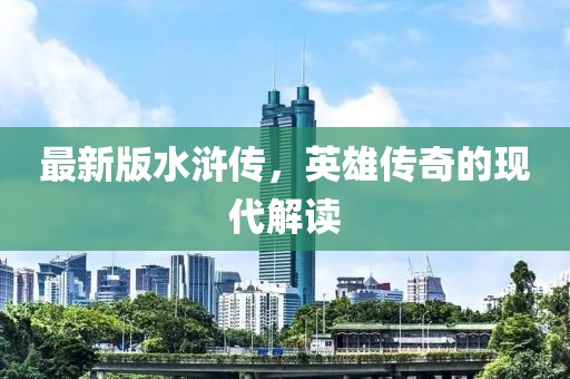 最新版水浒传，英雄传奇的现代解读