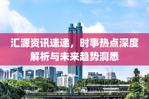 汇源资讯速递，时事热点深度解析与未来趋势洞悉