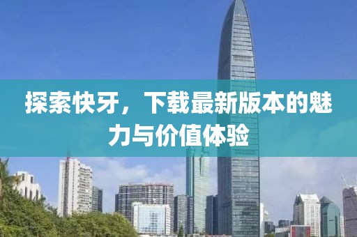 探索快牙，下载最新版本的魅力与价值体验