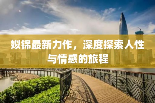 姒锦最新力作，深度探索人性与情感的旅程