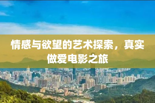 情感与欲望的艺术探索，真实做爱电影之旅
