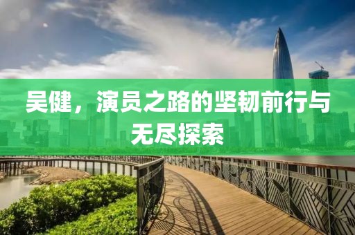 吴健，演员之路的坚韧前行与无尽探索