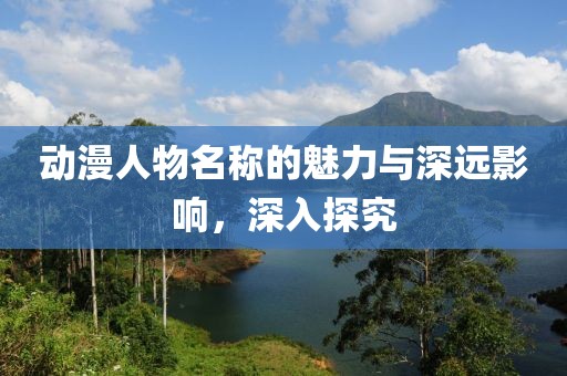 动漫人物名称的魅力与深远影响，深入探究