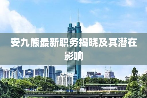 安九熊最新职务揭晓及其潜在影响