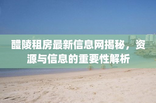 醴陵租房最新信息网揭秘，资源与信息的重要性解析