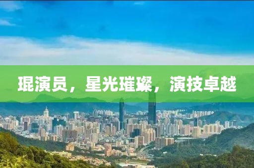 琨演员，星光璀璨，演技卓越