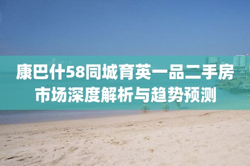 康巴什58同城育英一品二手房市场深度解析与趋势预测