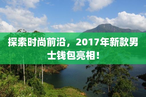探索时尚前沿，2017年新款男士钱包亮相！