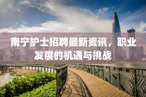 南宁护士招聘最新资讯，职业发展的机遇与挑战