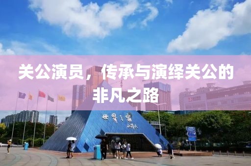 关公演员，传承与演绎关公的非凡之路