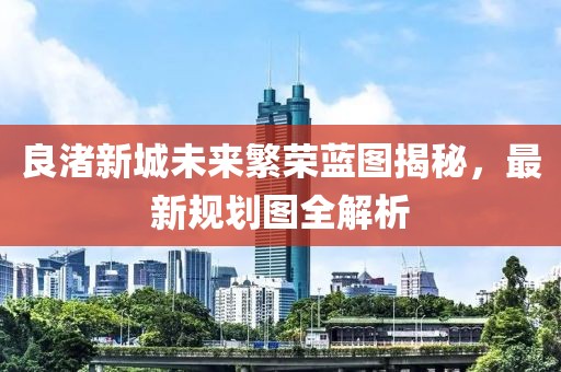 良渚新城未来繁荣蓝图揭秘，最新规划图全解析