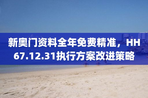 新奥门资料全年免费精准，HH67.12.31执行方案改进策略
