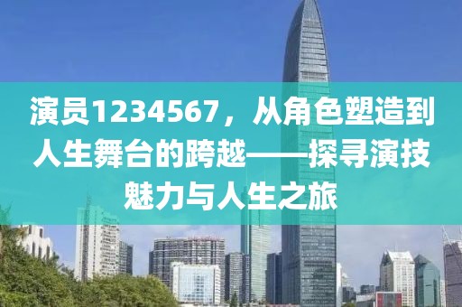 演员1234567，从角色塑造到人生舞台的跨越——探寻演技魅力与人生之旅