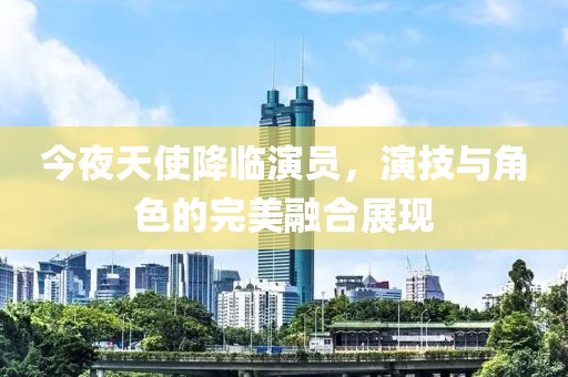 今夜天使降临演员，演技与角色的完美融合展现